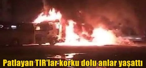 Adana’da patlayan TIR'lar korku dolu anlar yaşattı