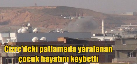 Cizre'deki patlamada yaralanan çocuk hayatını kaybetti
