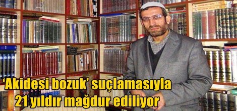 Akidesi bozuk suçlamasıyla 21 yıldır mağdur ediliyor