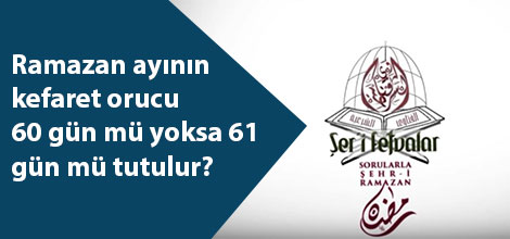 Ramazan ayının kefaret orucu 60 gün mü yoksa 61 gün mü tutulur?