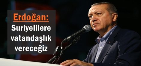 Erdoğan: Suriyelilere vatandaşlık vereceğiz