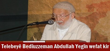 Telebeyê Bedîuzzeman Abdullah Yegîn wefat kir
