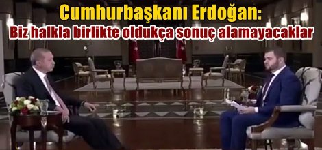 Cumhurbaşkanı Erdoğan, biz halkla birlikte oldukça sonuç alamayacaklar