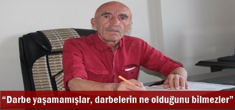 “Darbe yaşamamışlar, darbelerin ne olduğunu bilmezler”