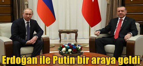Erdoğan ile Putin bir araya geldi