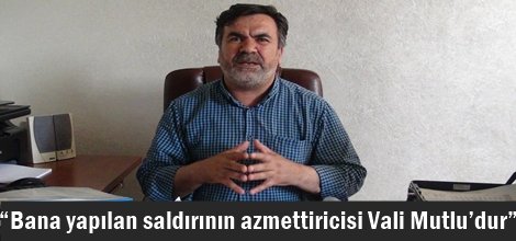 Bana yapılan saldırının azmettiricisi Vali Mutlu’dur
