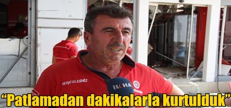 “Patlamadan dakikalarla kurtulduk”