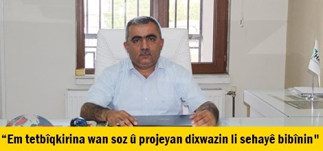 “Em tetbîqkirina wan soz û projeyan dixwazin li sehayê bibînin"