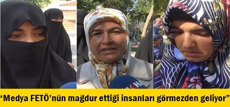 “Medya FETÖ’nün mağdur ettiği insanları görmezden geliyor”