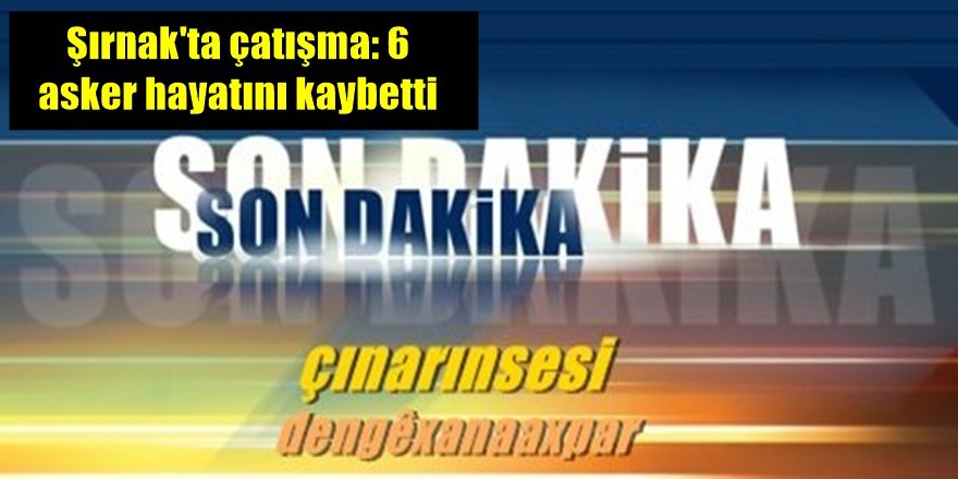 Şırnak'ta çatışma: 6 asker hayatını kaybetti