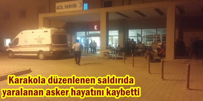 Karakola düzenlenen saldırıda yaralanan asker hayatını kaybetti