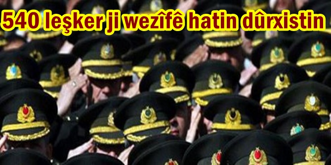 540 leşker ji wezîfê hatin dûrxistin