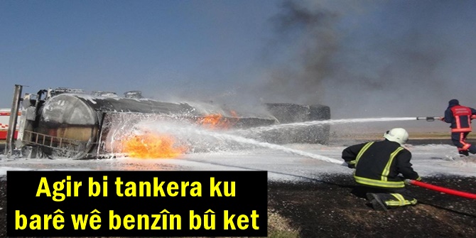 Agir bi tankera ku barê wê benzîn bû ket