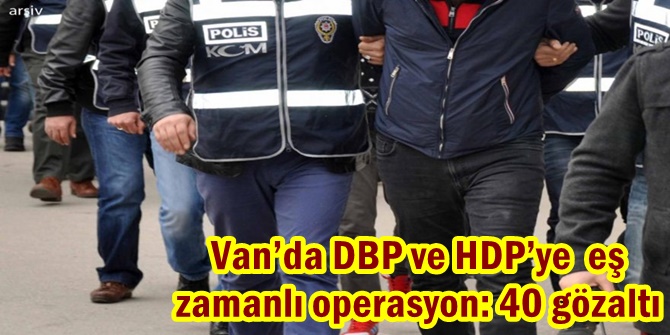 Van’da DBP ve HDP’ye  eş zamanlı operasyon: 40 gözaltı