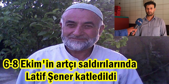 6-8 Ekim'in artçı saldırılarında Latif Şener katledildi