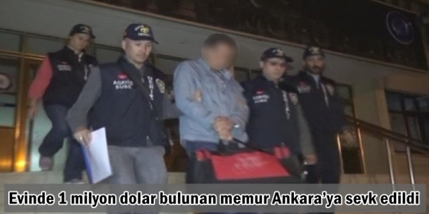 Evinde 1 milyon dolar bulunan memur Ankara’ya sevk edildi