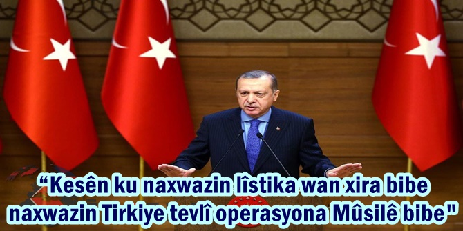 Kesên ku naxwazin lîstika wan xira bibe naxwazin Tirkiye tevlî operasyona Mûsilê bibe