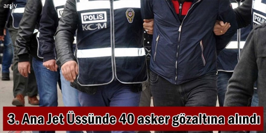 3. Ana Jet Üssünde 40 asker gözaltına alındı