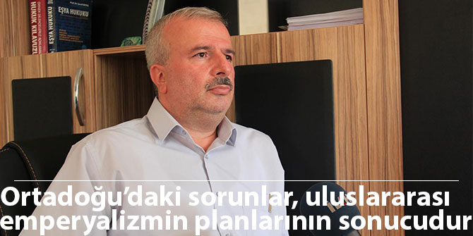 Ortadoğu’daki sorunlar, uluslararası emperyalizmin planlarının sonucudur