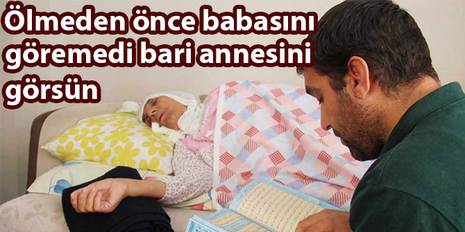 Ölmeden önce babasını göremedi, bari annesini görsün