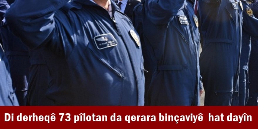 Di derheqê 73 pîlotan da qerara binçaviyê  hat dayîn