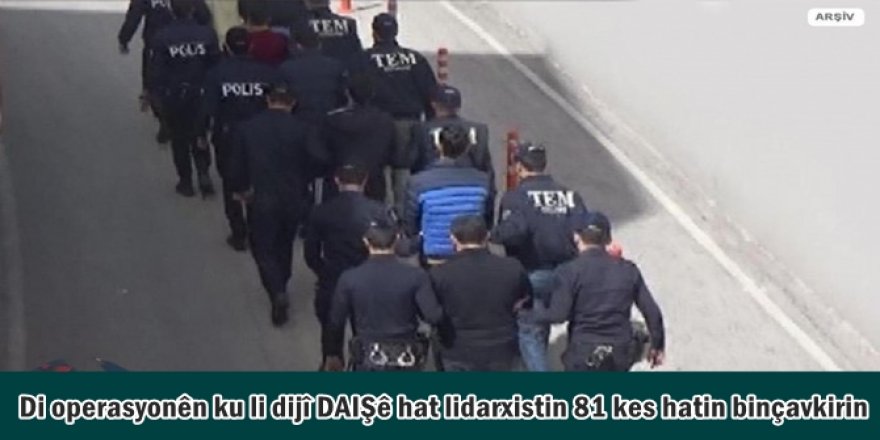 Di operasyonên ku li dijî DAIŞê hat lidarxistin 81 kes hatin binçavkirin