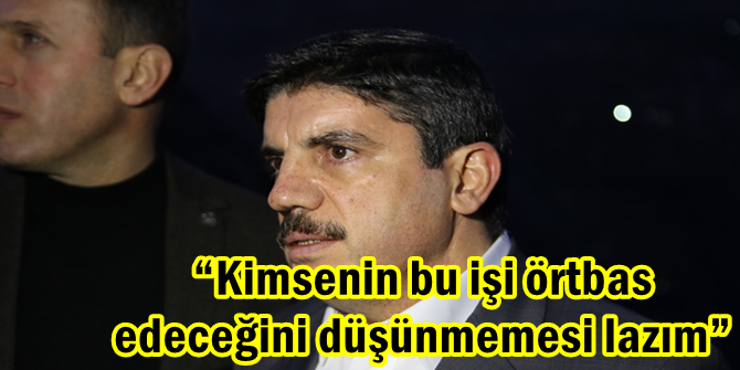 “Kimsenin bu işi örtbas edeceğini düşünmemesi lazım”
