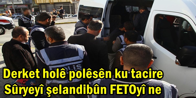 Derket holê polêsên ku tacire Sûryeyî şelandibûn FETOyî ne