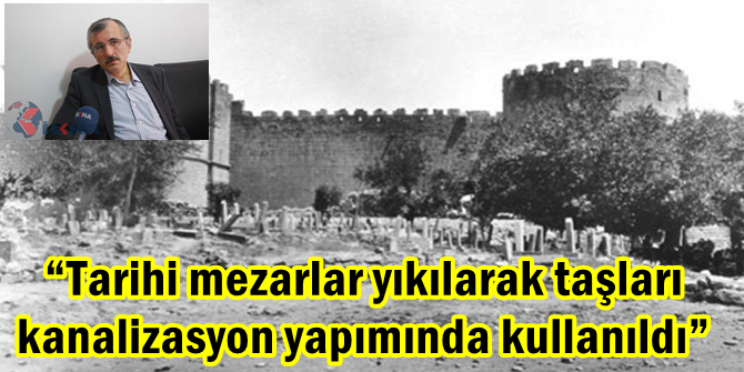 “Tarihi mezarlar yıkılarak taşları kanalizasyon yapımında kullanıldı”