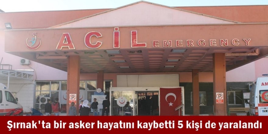 Şırnak'ta bir asker hayatını kaybetti 5 kişi de yaralandı