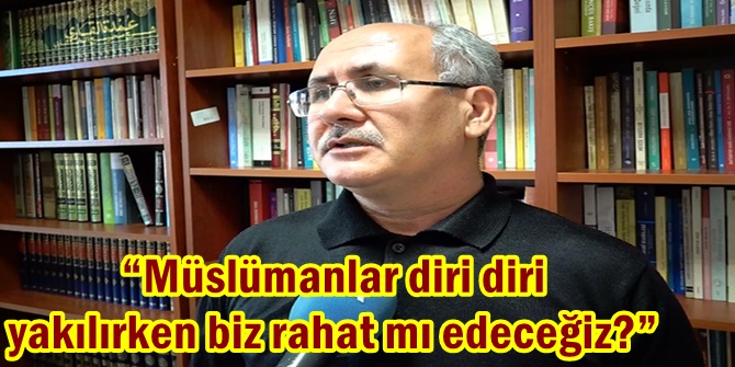 “Müslümanlar diri diri yakılırken biz rahat mı edeceğiz?”