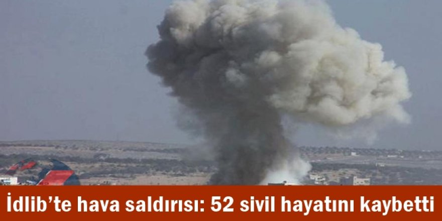 İdlib’te hava saldırısı: 52 sivil hayatını kaybetti