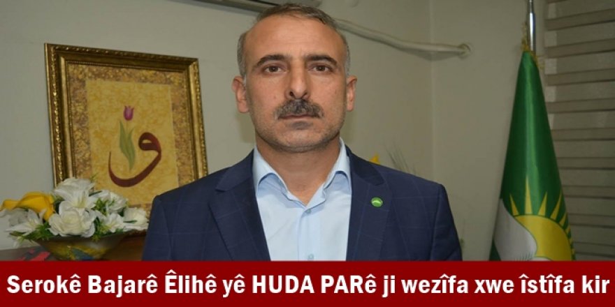 Serokê Bajarê Êlihê yê HUDA PARê ji wezîfa xwe îstîfa kir