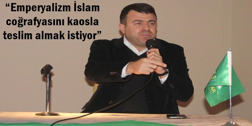“Emperyalizm İslam coğrafyasını kaosla teslim almak istiyor”