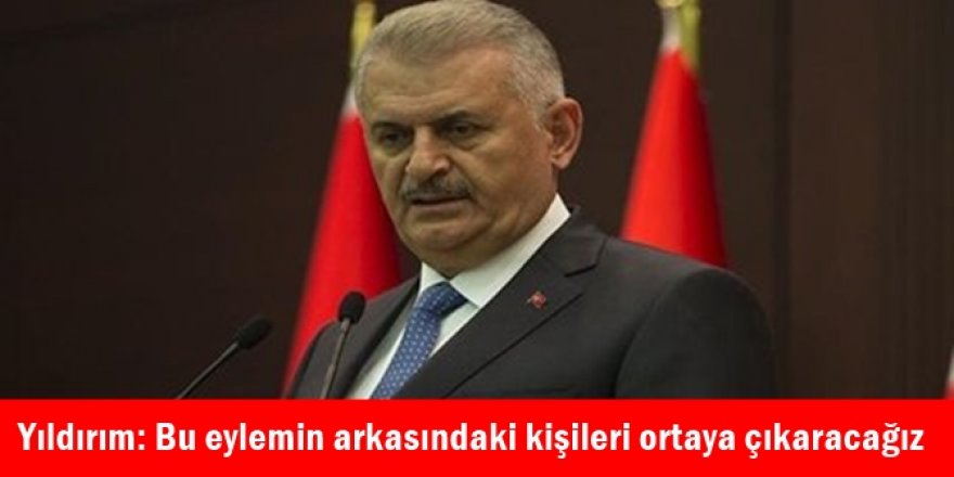 Başbakan Yıldırım: Bu eyleminin arkasındaki kişileri ortaya çıkaracağız