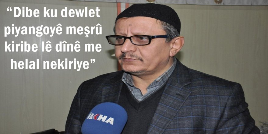 “Dibe ku dewlet piyangoyê meşrû kiribe lê dînê me helal nekiriye”