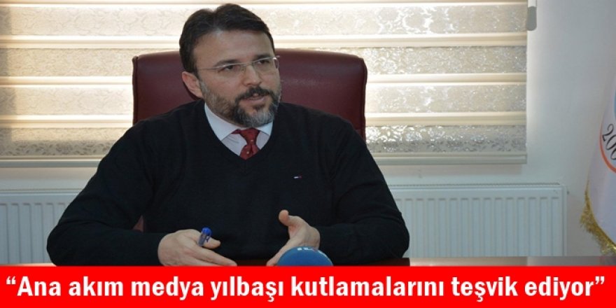 “Ana akım medya yılbaşı kutlamalarını teşvik ediyor”