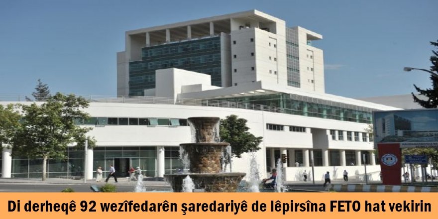 Di derheqê 92 wezîfedarên şaredariyê de lêpirsîna FETO hat vekirin