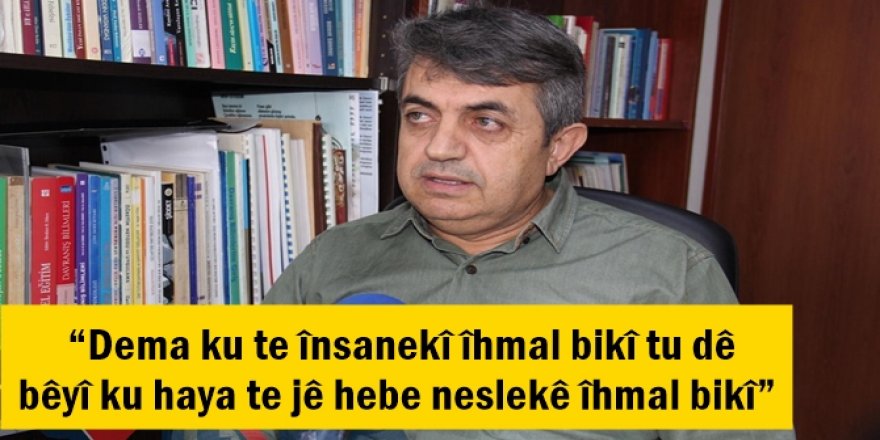 “Dema ku te însanekî îhmal bikî tu dê bêyî ku haya te jê hebe neslekê îhmal bikî”