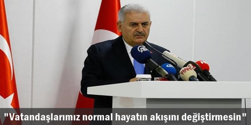 Başbakan Yıldırım: "Vatandaşlarımız normal hayatın akışını değiştirmesin"