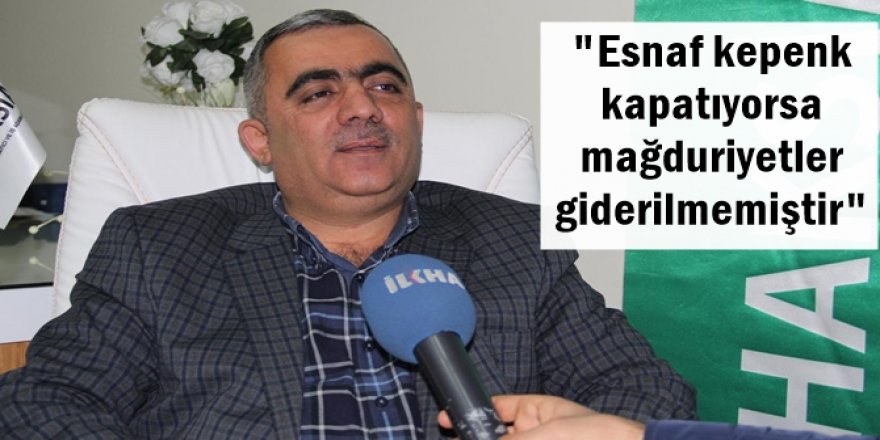 "Esnaf kepenk kapatıyorsa mağduriyetler giderilmemiştir"