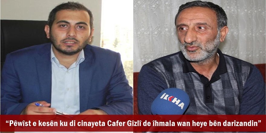Pêwîst e kesên ku di cinayeta Cafer Gîzlî de îhmala wan heye bên darizandin