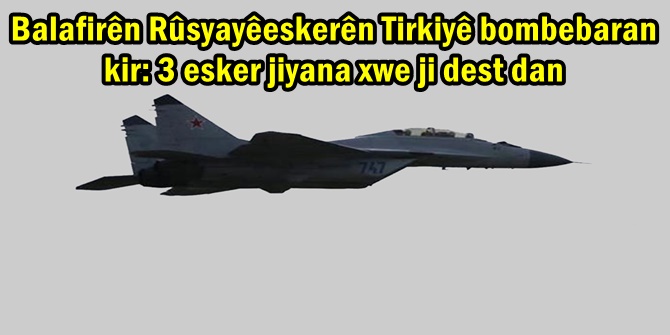 Balafirên Rûsyayêeskerên Tirkiyê bombebaran kir: 3 esker jiyana xwe ji dest dan