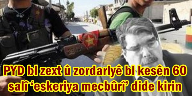 PYD bi zext û zordariyê bi kesên 60 salî ‘eskeriya mecbûrî’ dide kirin