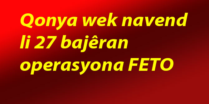 Qonya wek navend li 27 bajêran operasyona FETO