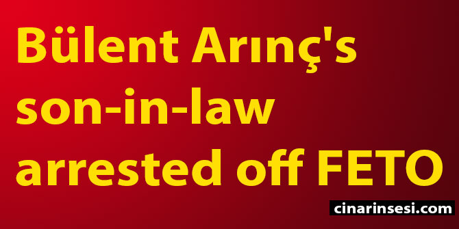 Bülent Arınç's son-in-law arrested off FETO