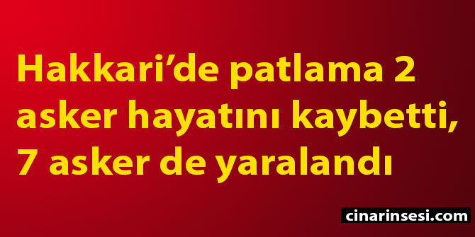 Hakkari Çukurca'da patlama: 2 asker hayatını kaybetti, 7 asker de yaralandı