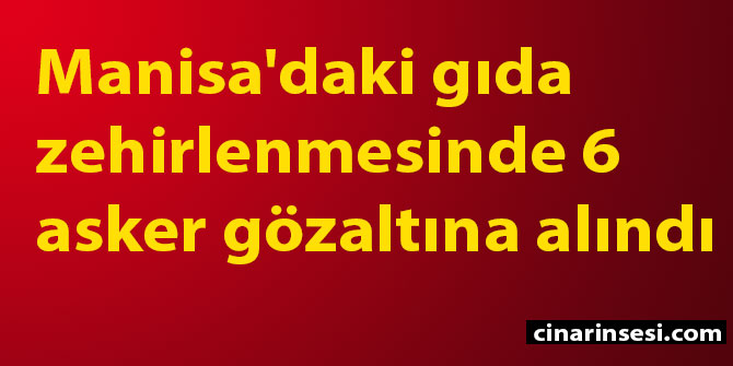 Manisa'daki gıda zehirlenmesinde 6 asker gözaltına alındı