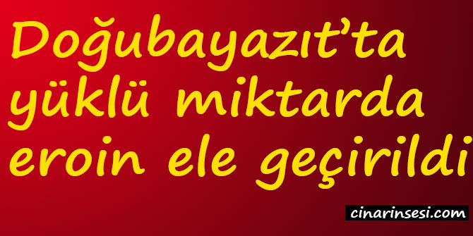 Ağrı Doğubayazıt’ta yüklü miktarda eroin ele geçirildi