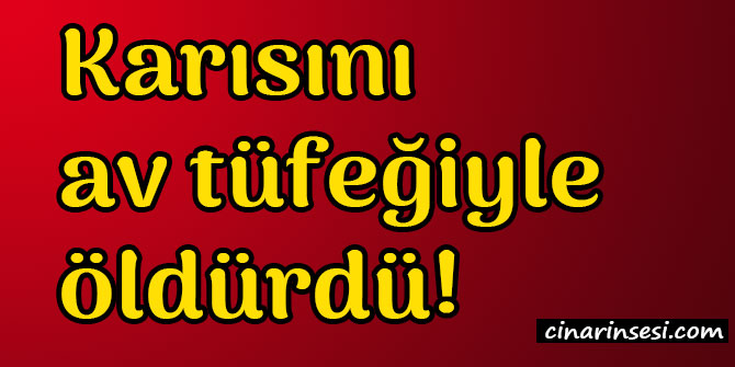 Karısını av tüfeğiyle öldürdü!
